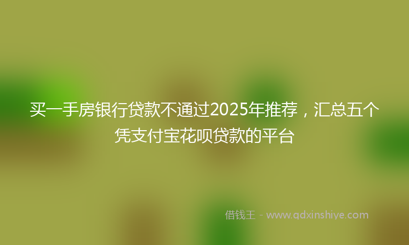 买一手房银行贷款不通过2025年推荐，汇总五个凭支付宝花呗贷款的平台