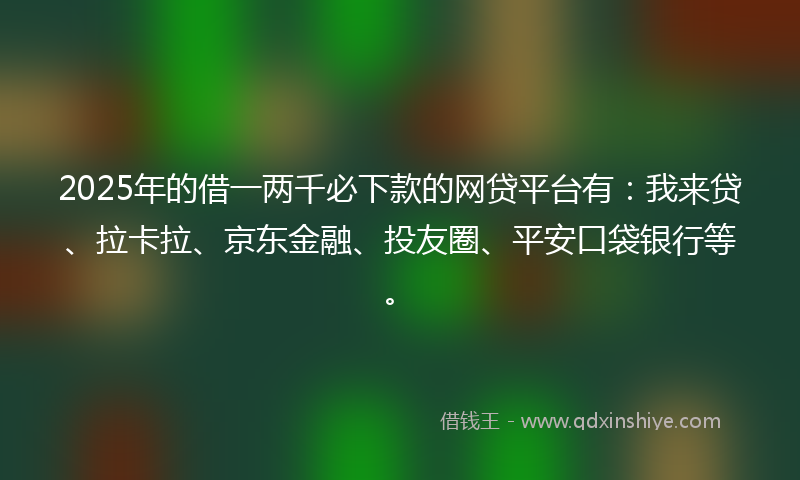 2025年的借一两千必下款的网贷平台有：我来贷、拉卡拉、京东金融、投友圈、平安口袋银行等。