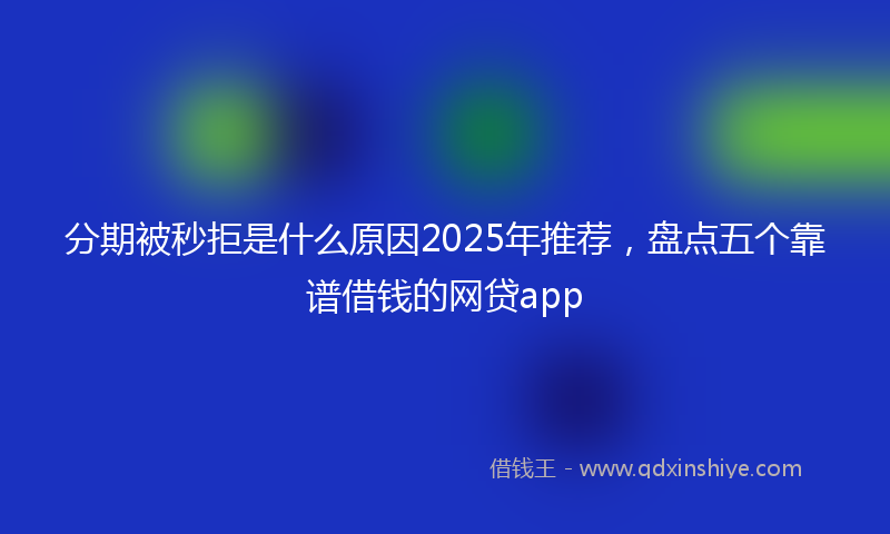 分期被秒拒是什么原因2025年推荐，盘点五个靠谱借钱的网贷app