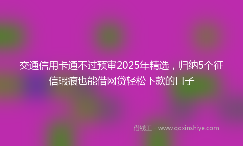交通信用卡通不过预审2025年精选，归纳5个征信瑕疵也能借网贷轻松下款的口子