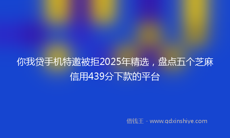 你我贷手机特邀被拒2025年精选，盘点五个芝麻信用439分下款的平台