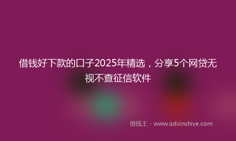 借钱好下款的口子2025年精选，分享5个网贷无视不查征信软件