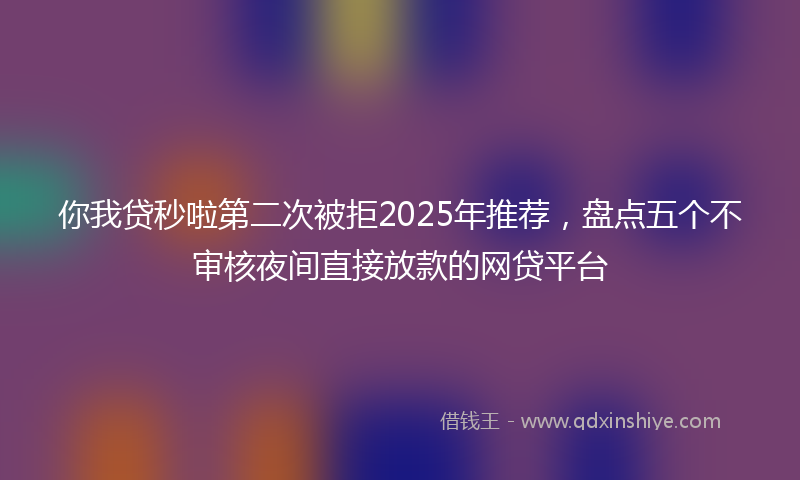 你我贷秒啦第二次被拒2025年推荐，盘点五个不审核夜间直接放款的网贷平台