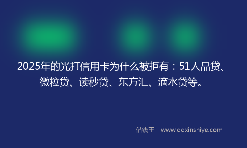 2025年的光打信用卡为什么被拒有：51人品贷、微粒贷、读秒贷、东方汇、滴水贷等。