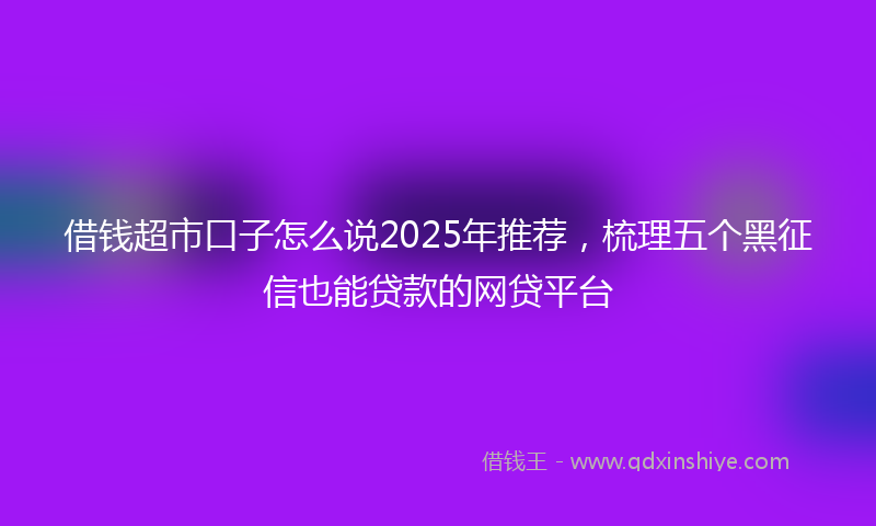 借钱超市口子怎么说2025年推荐，梳理五个黑征信也能贷款的网贷平台