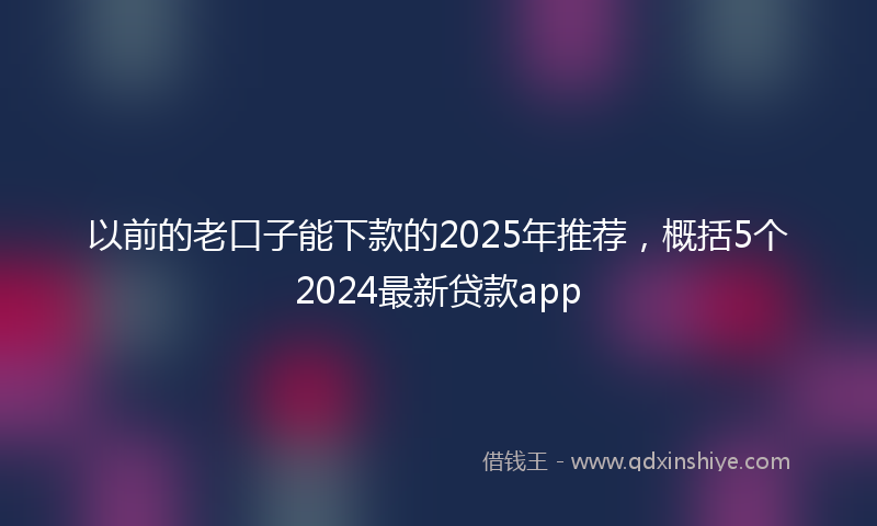 以前的老口子能下款的2025年推荐，概括5个2024最新贷款app