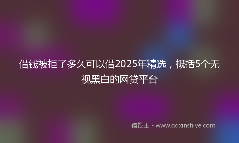 借钱被拒了多久可以借2025年精选，概括5个无视黑白的网贷平台