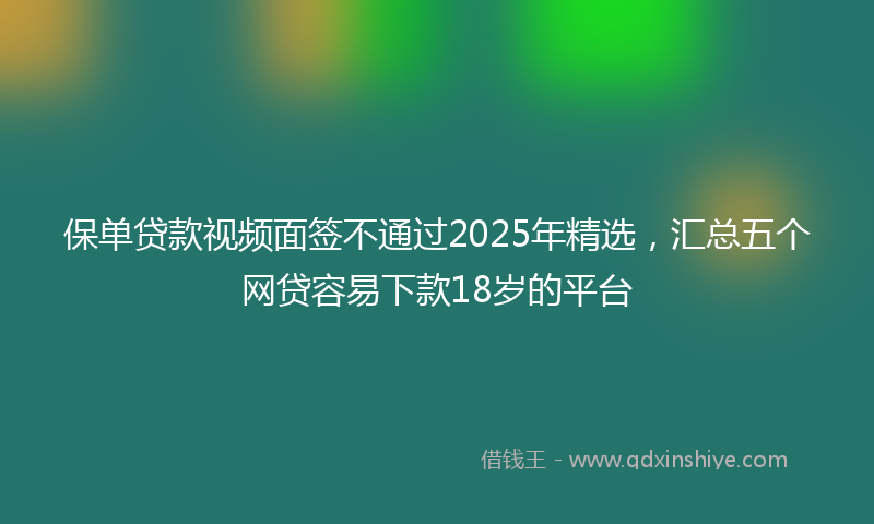 保单贷款视频面签不通过2025年精选，汇总五个网贷容易下款18岁的平台