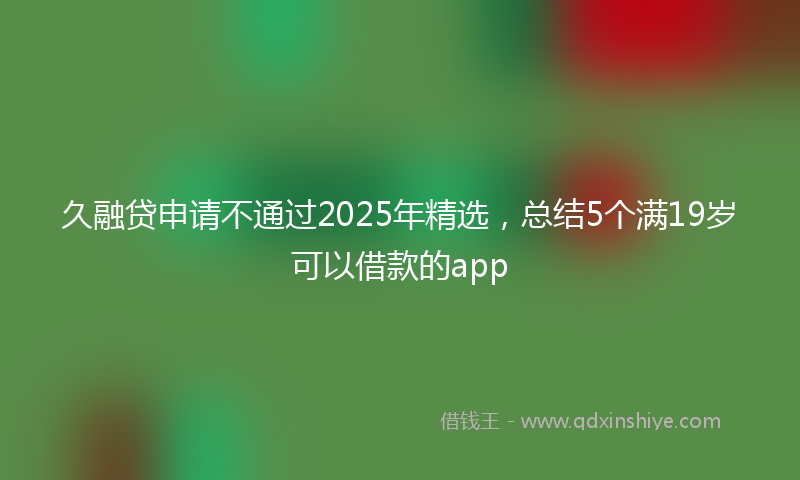 久融贷申请不通过2025年精选,总结5个满19岁可以借款的app