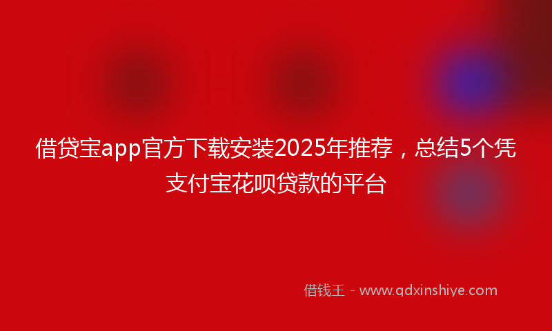 借贷宝app官方下载安装2025年推荐，总结5个凭支付宝花呗贷款的平台