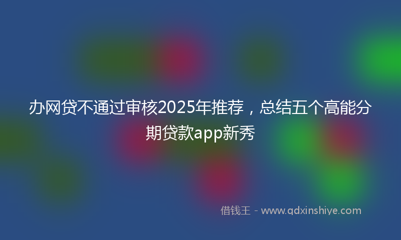 办网贷不通过审核2025年推荐，总结五个高能分期贷款app新秀