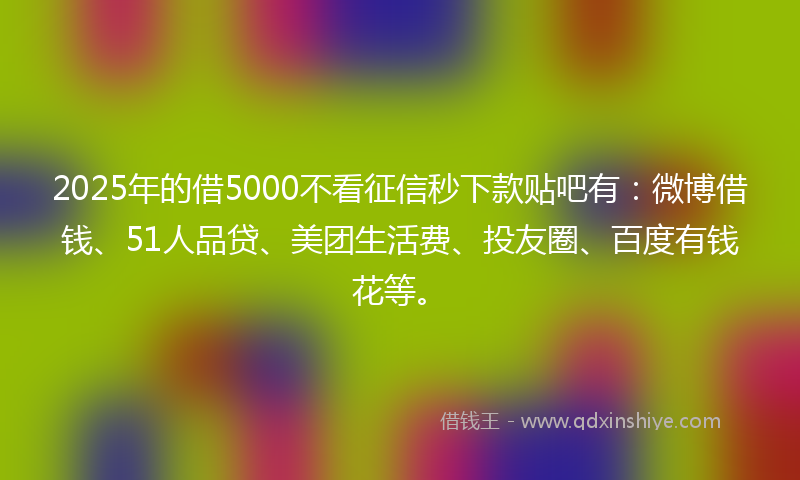 2025年的借5000不看征信秒下款贴吧有：微博借钱、51人品贷、美团生活费、投友圈、百度有钱花等。