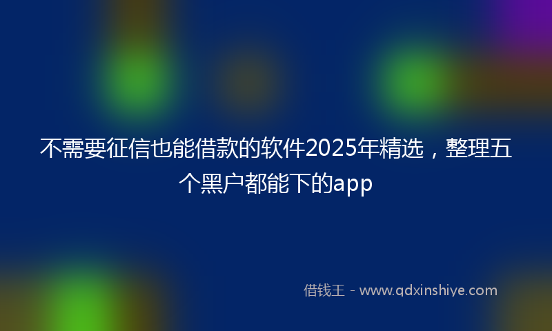 不需要征信也能借款的软件2025年精选，整理五个黑户都能下的app