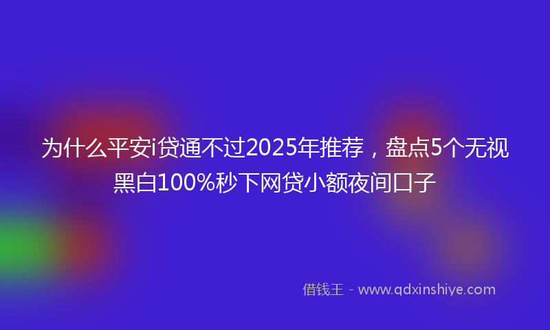 为什么平安i贷通不过2025年推荐，盘点5个无视黑白100%秒下网贷小额夜间口子