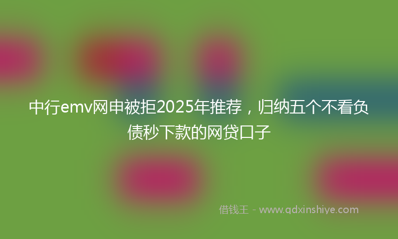 中行emv网申被拒2025年推荐，归纳五个不看负债秒下款的网贷口子