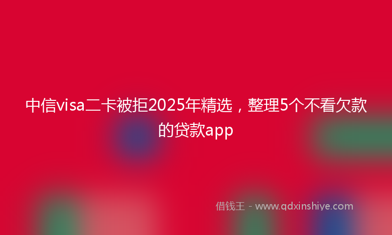 中信visa二卡被拒2025年精选，整理5个不看欠款的贷款app