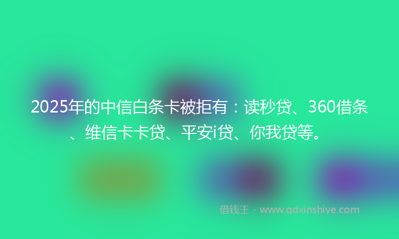 2025年的中信白条卡被拒有：读秒贷、360借条、维信卡卡贷、平安i贷、你我贷等。