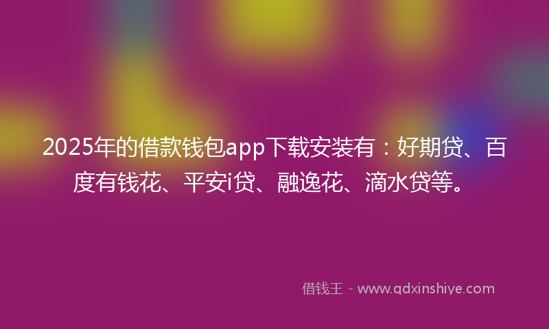 2025年的借款钱包app下载安装有：好期贷、百度有钱花、平安i贷、融逸花、滴水贷等。