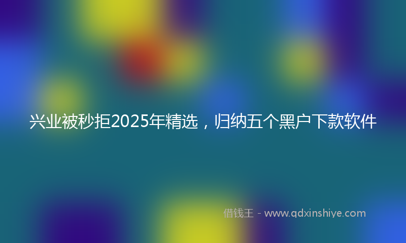 兴业被秒拒2025年精选，归纳五个黑户下款软件