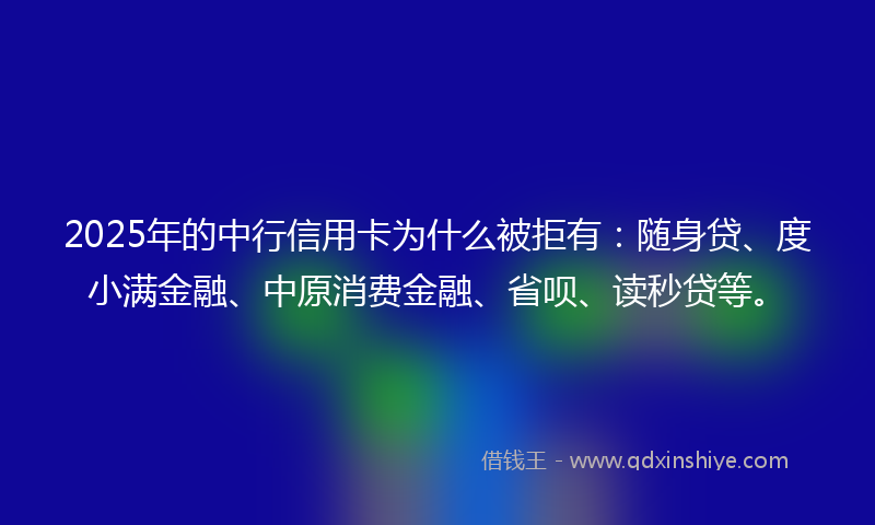 2025年的中行信用卡为什么被拒有：随身贷、度小满金融、中原消费金融、省呗、读秒贷等。