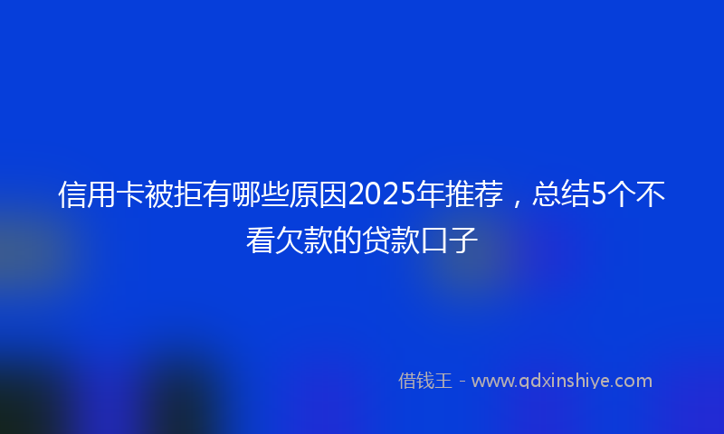信用卡被拒有哪些原因2025年推荐，总结5个不看欠款的贷款口子