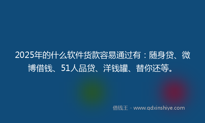 2025年的什么软件货款容易通过有：随身贷、微博借钱、51人品贷、洋钱罐、替你还等。
