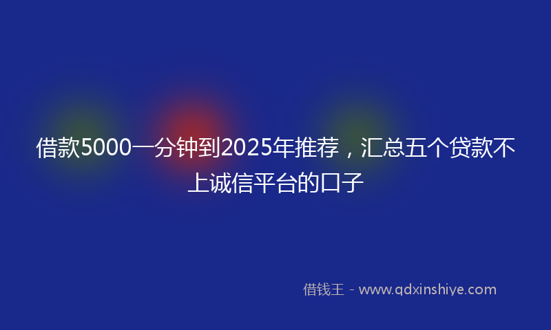 借款5000一分钟到2025年推荐，汇总五个贷款不上诚信平台的口子