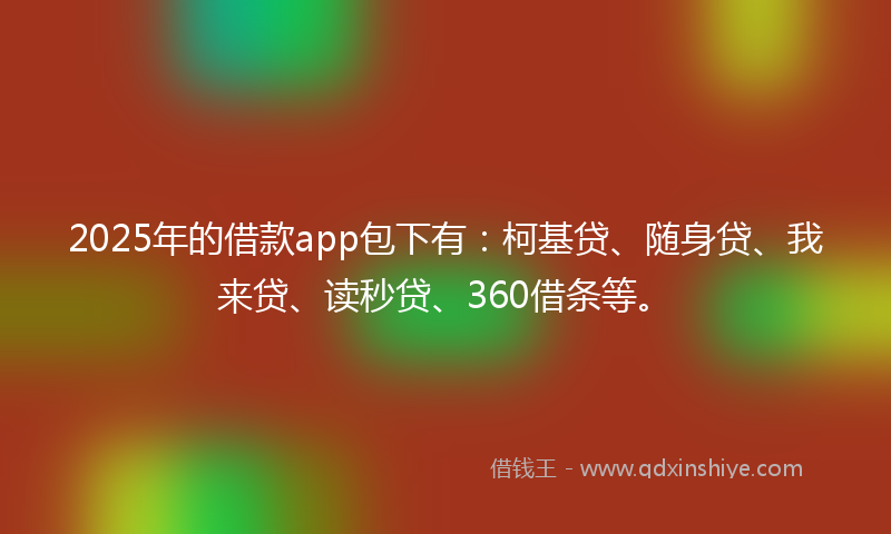 2025年的借款app包下有：柯基贷、随身贷、我来贷、读秒贷、360借条等。