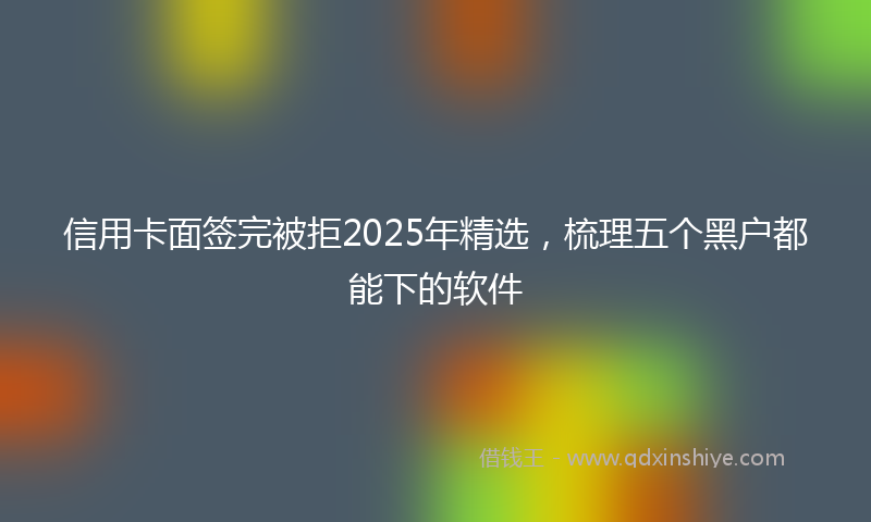 信用卡面签完被拒2025年精选，梳理五个黑户都能下的软件