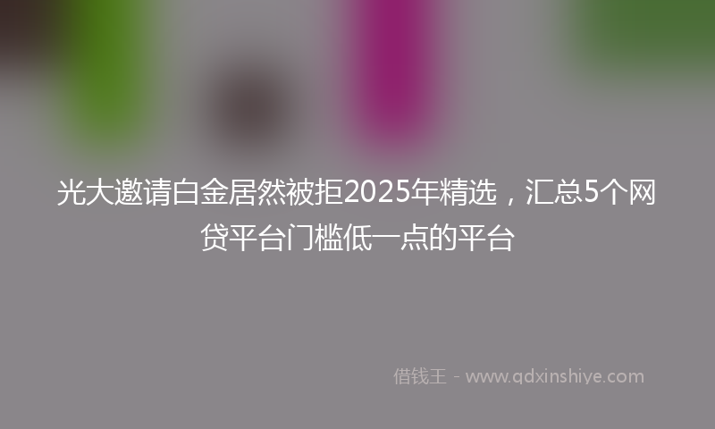 光大邀请白金居然被拒2025年精选，汇总5个网贷平台门槛低一点的平台