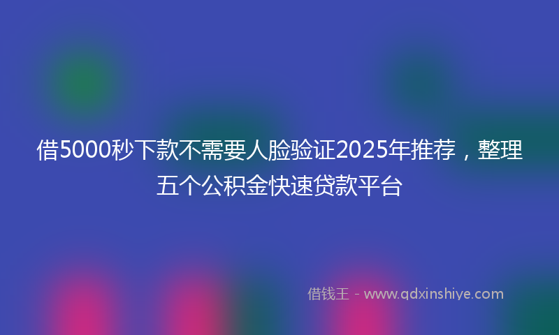 借5000秒下款不需要人脸验证2025年推荐，整理五个公积金快速贷款平台