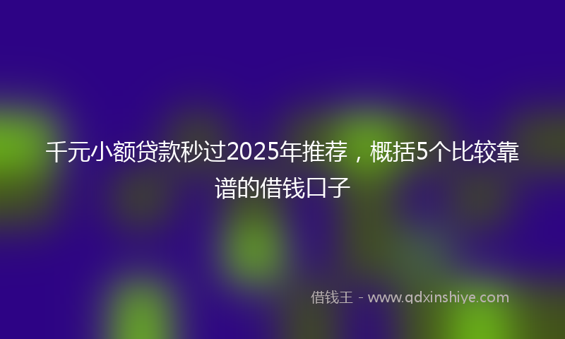千元小额贷款秒过2025年推荐，概括5个比较靠谱的借钱口子