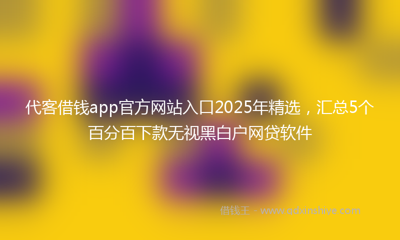 代客借钱app官方网站入口2025年精选，汇总5个百分百下款无视黑白户网贷软件
