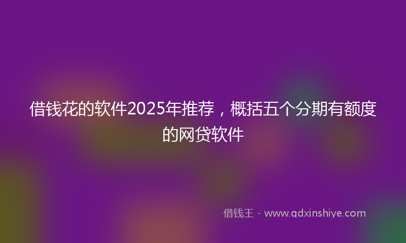 借钱花的软件2025年推荐，概括五个分期有额度的网贷软件