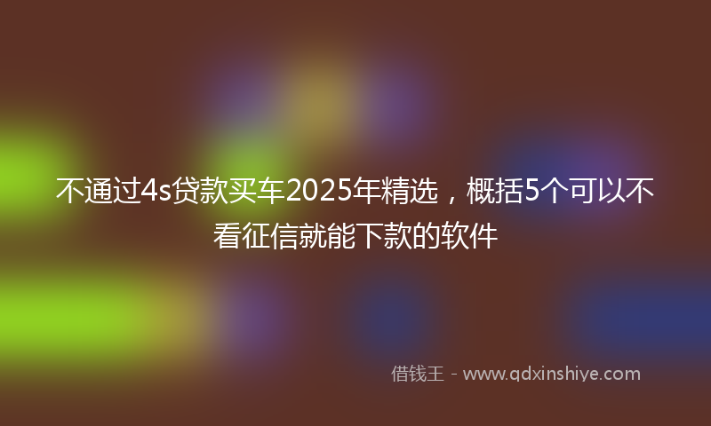 不通过4s贷款买车2025年精选，概括5个可以不看征信就能下款的软件