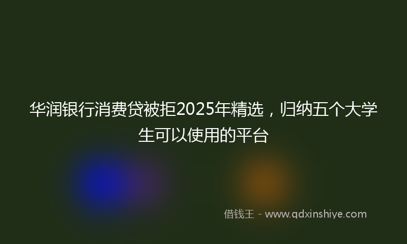 华润银行消费贷被拒2025年精选，归纳五个大学生可以使用的平台