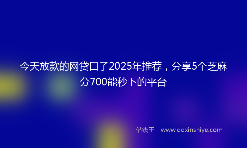 今天放款的网贷口子2025年推荐，分享5个芝麻分700能秒下的平台