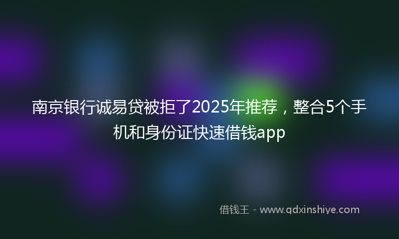 南京银行诚易贷被拒了2025年推荐，整合5个手机和身份证快速借钱app