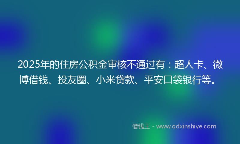 2025年的住房公积金审核不通过有：超人卡、微博借钱、投友圈、小米贷款、平安口袋银行等。