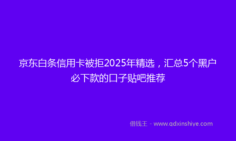 京东白条信用卡被拒2025年精选，汇总5个黑户必下款的口子贴吧推荐