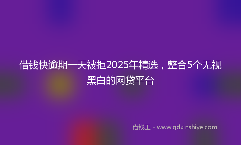 借钱快逾期一天被拒2025年精选，整合5个无视黑白的网贷平台