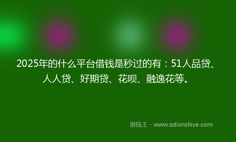 2025年的什么平台借钱是秒过的有：51人品贷、人人贷、好期贷、花呗、融逸花等。