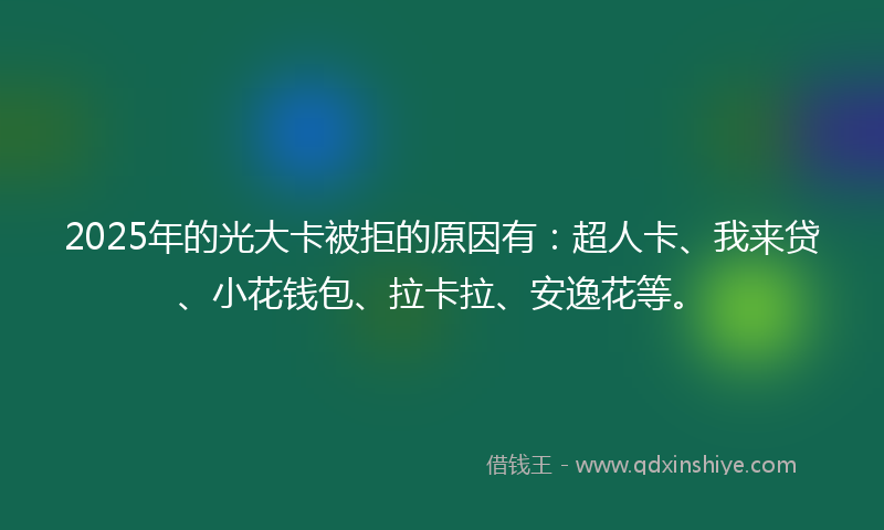 2025年的光大卡被拒的原因有：超人卡、我来贷、小花钱包、拉卡拉、安逸花等。