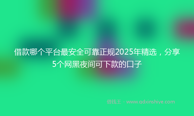 借款哪个平台最安全可靠正规2025年精选，分享5个网黑夜间可下款的口子