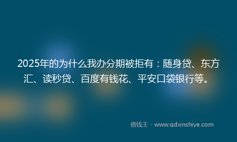 2025年的为什么我办分期被拒有：随身贷、东方汇、读秒贷、百度有钱花、平安口袋银行等。