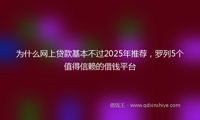 为什么网上贷款基本不过2025年推荐，罗列5个值得信赖的借钱平台
