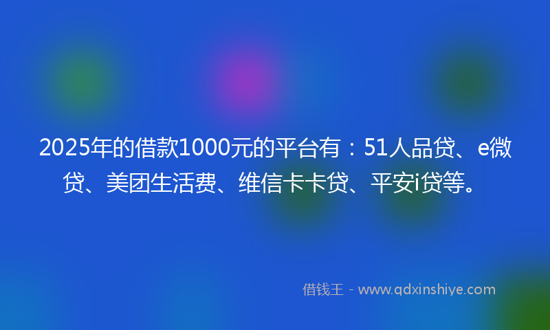 2025年的借款1000元的平台有：51人品贷、e微贷、美团生活费、维信卡卡贷、平安i贷等。