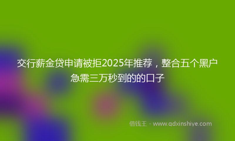 交行薪金贷申请被拒2025年推荐，整合五个黑户急需三万秒到的的口子