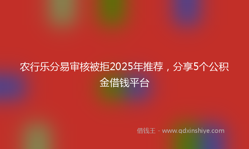 农行乐分易审核被拒2025年推荐，分享5个公积金借钱平台