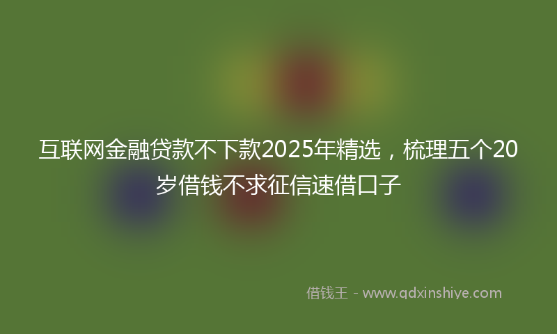 互联网金融贷款不下款2025年精选，梳理五个20岁借钱不求征信速借口子